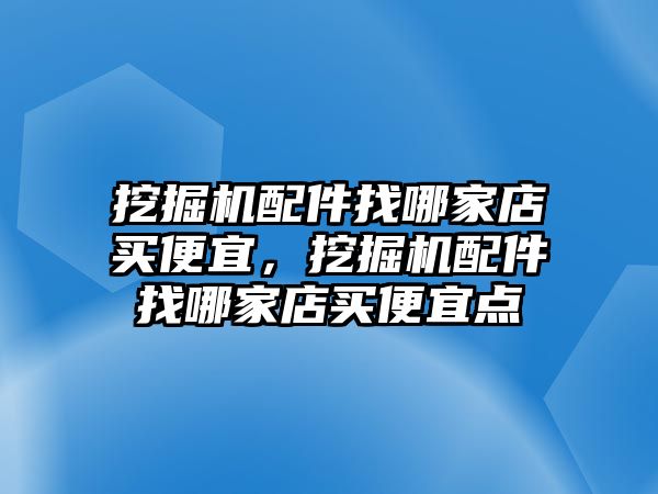 挖掘機配件找哪家店買便宜，挖掘機配件找哪家店買便宜點