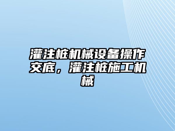 灌注樁機械設(shè)備操作交底，灌注樁施工機械