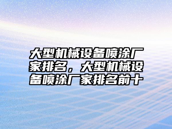 大型機(jī)械設(shè)備噴涂廠家排名，大型機(jī)械設(shè)備噴涂廠家排名前十