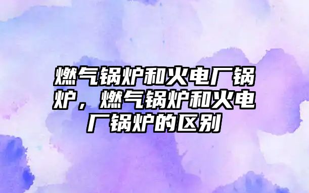 燃?xì)忮仩t和火電廠鍋爐，燃?xì)忮仩t和火電廠鍋爐的區(qū)別