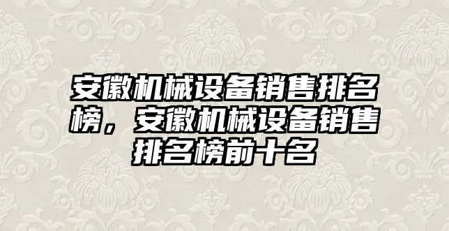 安徽機械設備銷售排名榜，安徽機械設備銷售排名榜前十名