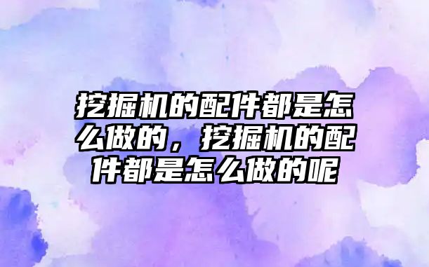 挖掘機的配件都是怎么做的，挖掘機的配件都是怎么做的呢