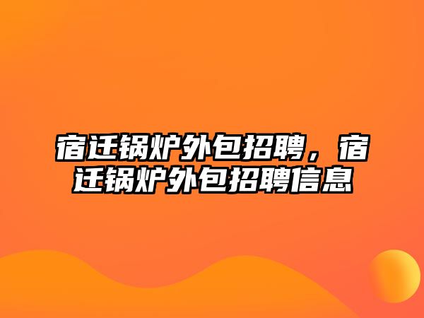 宿遷鍋爐外包招聘，宿遷鍋爐外包招聘信息