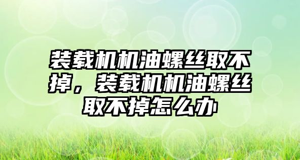 裝載機(jī)機(jī)油螺絲取不掉，裝載機(jī)機(jī)油螺絲取不掉怎么辦