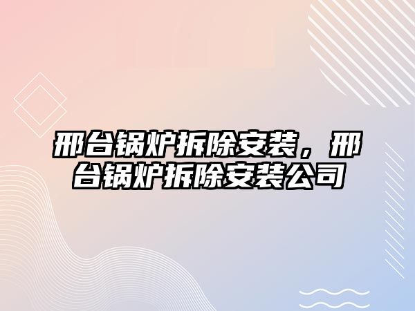 邢臺鍋爐拆除安裝，邢臺鍋爐拆除安裝公司