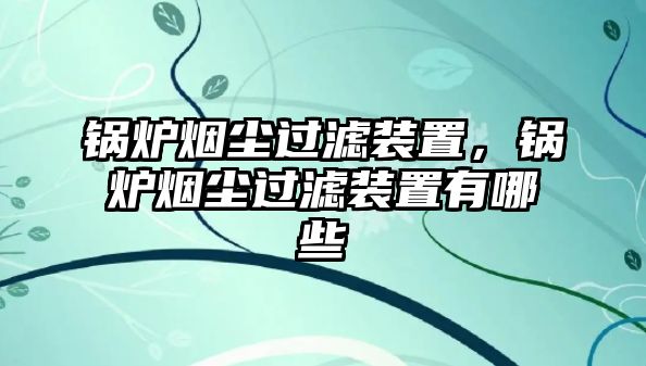 鍋爐煙塵過濾裝置，鍋爐煙塵過濾裝置有哪些