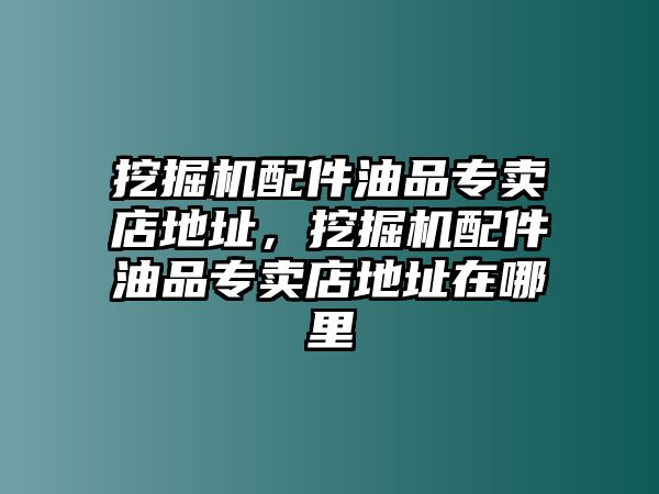 挖掘機配件油品專賣店地址，挖掘機配件油品專賣店地址在哪里