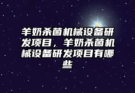 羊奶殺菌機(jī)械設(shè)備研發(fā)項(xiàng)目，羊奶殺菌機(jī)械設(shè)備研發(fā)項(xiàng)目有哪些