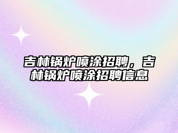 吉林鍋爐噴涂招聘，吉林鍋爐噴涂招聘信息