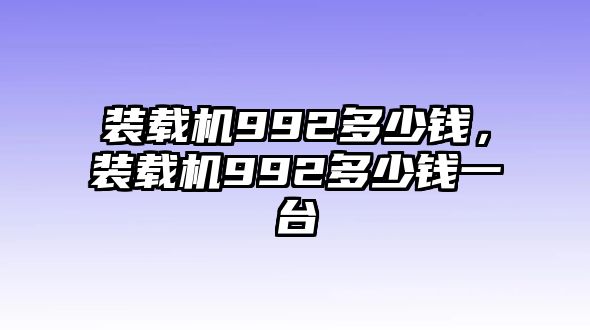 裝載機992多少錢，裝載機992多少錢一臺