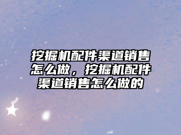 挖掘機配件渠道銷售怎么做，挖掘機配件渠道銷售怎么做的