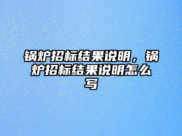 鍋爐招標結果說明，鍋爐招標結果說明怎么寫