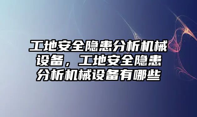 工地安全隱患分析機(jī)械設(shè)備，工地安全隱患分析機(jī)械設(shè)備有哪些