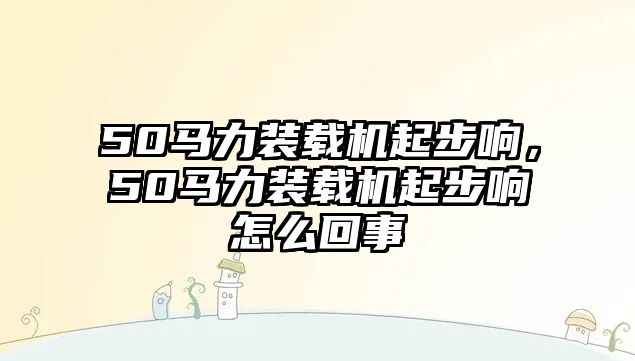 50馬力裝載機起步響，50馬力裝載機起步響怎么回事