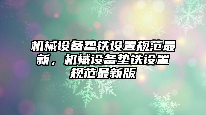 機(jī)械設(shè)備墊鐵設(shè)置規(guī)范最新，機(jī)械設(shè)備墊鐵設(shè)置規(guī)范最新版