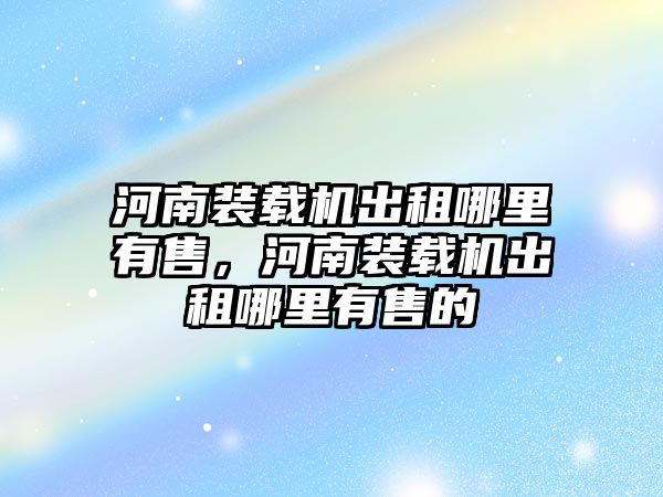 河南裝載機出租哪里有售，河南裝載機出租哪里有售的