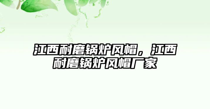 江西耐磨鍋爐風(fēng)帽，江西耐磨鍋爐風(fēng)帽廠家