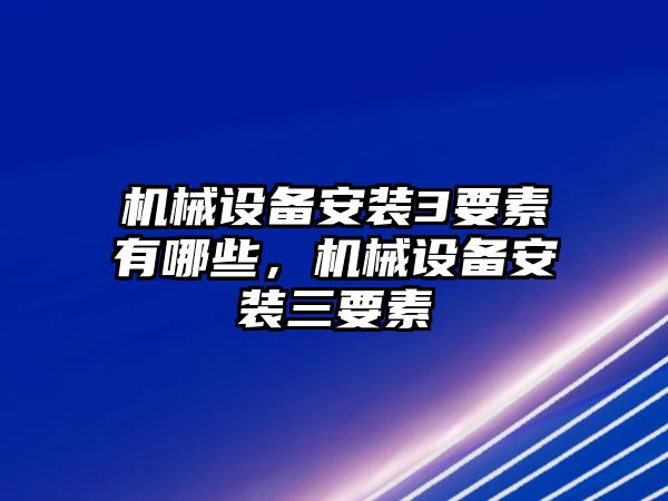 機(jī)械設(shè)備安裝3要素有哪些，機(jī)械設(shè)備安裝三要素