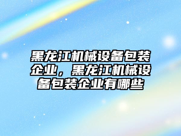 黑龍江機械設(shè)備包裝企業(yè)，黑龍江機械設(shè)備包裝企業(yè)有哪些