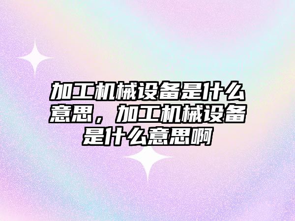 加工機械設備是什么意思，加工機械設備是什么意思啊