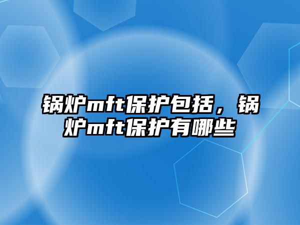 鍋爐mft保護(hù)包括，鍋爐mft保護(hù)有哪些