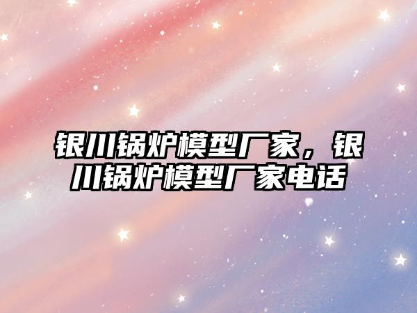 銀川鍋爐模型廠家，銀川鍋爐模型廠家電話