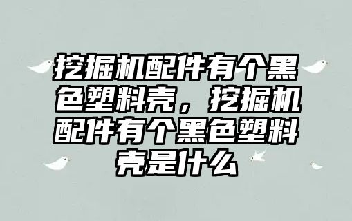 挖掘機(jī)配件有個(gè)黑色塑料殼，挖掘機(jī)配件有個(gè)黑色塑料殼是什么