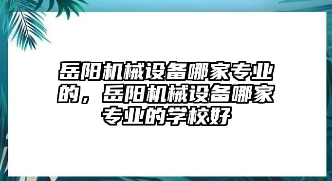 岳陽(yáng)機(jī)械設(shè)備哪家專業(yè)的，岳陽(yáng)機(jī)械設(shè)備哪家專業(yè)的學(xué)校好