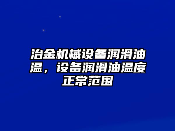 治金機(jī)械設(shè)備潤滑油溫，設(shè)備潤滑油溫度正常范圍