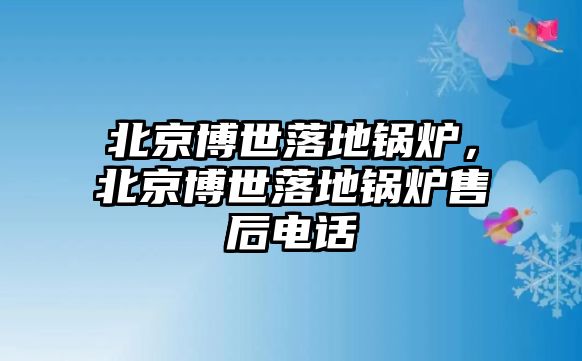 北京博世落地鍋爐，北京博世落地鍋爐售后電話