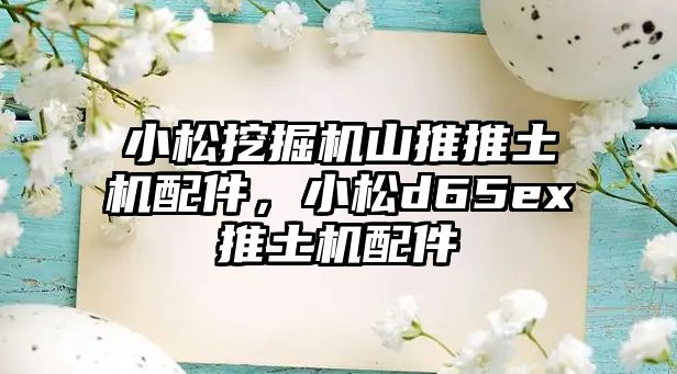 小松挖掘機山推推土機配件，小松d65ex推土機配件