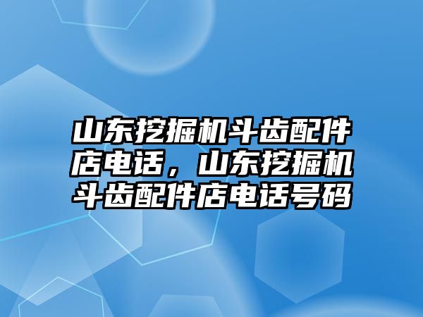 山東挖掘機斗齒配件店電話，山東挖掘機斗齒配件店電話號碼