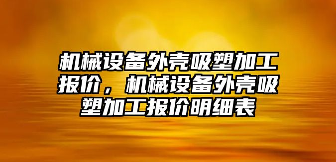 機械設備外殼吸塑加工報價，機械設備外殼吸塑加工報價明細表