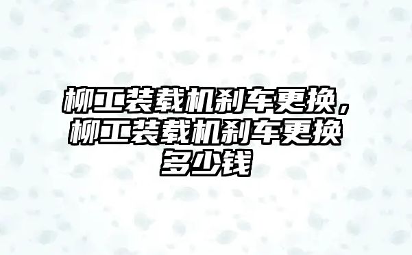 柳工裝載機剎車更換，柳工裝載機剎車更換多少錢