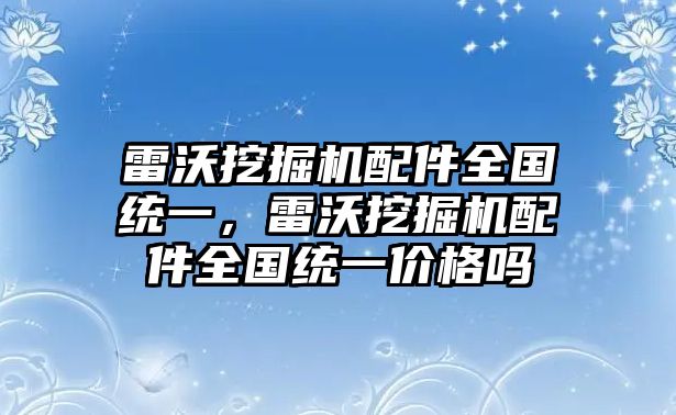 雷沃挖掘機配件全國統(tǒng)一，雷沃挖掘機配件全國統(tǒng)一價格嗎