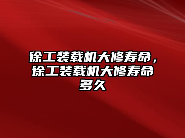 徐工裝載機(jī)大修壽命，徐工裝載機(jī)大修壽命多久