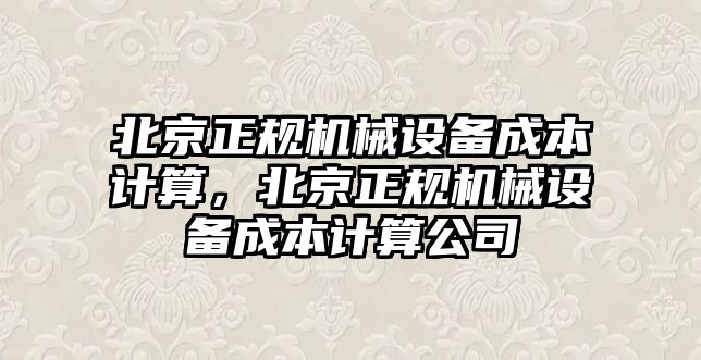 北京正規(guī)機械設(shè)備成本計算，北京正規(guī)機械設(shè)備成本計算公司