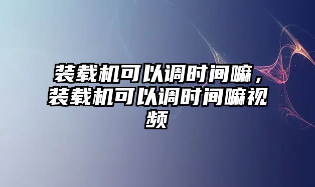 裝載機(jī)可以調(diào)時(shí)間嘛，裝載機(jī)可以調(diào)時(shí)間嘛視頻