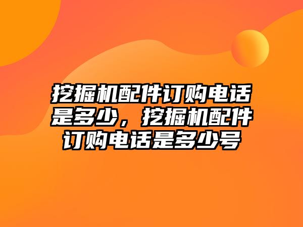 挖掘機配件訂購電話是多少，挖掘機配件訂購電話是多少號