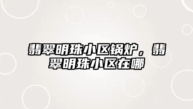 翡翠明珠小區(qū)鍋爐，翡翠明珠小區(qū)在哪