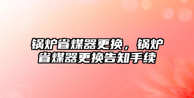 鍋爐省煤器更換，鍋爐省煤器更換告知手續(xù)