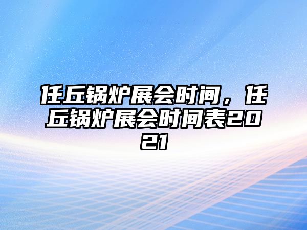 任丘鍋爐展會(huì)時(shí)間，任丘鍋爐展會(huì)時(shí)間表2021