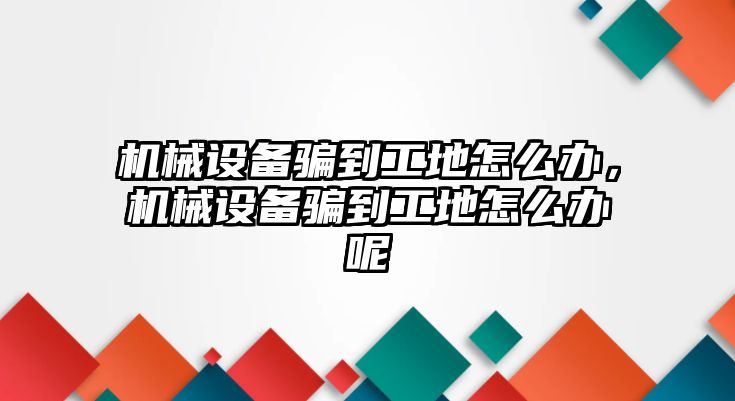 機械設(shè)備騙到工地怎么辦，機械設(shè)備騙到工地怎么辦呢