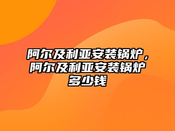 阿爾及利亞安裝鍋爐，阿爾及利亞安裝鍋爐多少錢