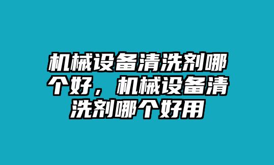 機(jī)械設(shè)備清洗劑哪個(gè)好，機(jī)械設(shè)備清洗劑哪個(gè)好用