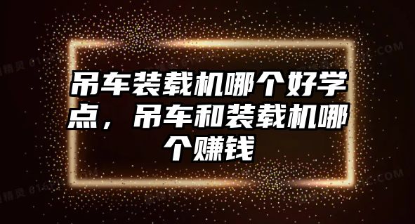 吊車裝載機(jī)哪個(gè)好學(xué)點(diǎn)，吊車和裝載機(jī)哪個(gè)賺錢