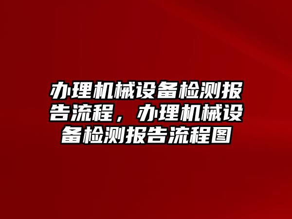 辦理機械設(shè)備檢測報告流程，辦理機械設(shè)備檢測報告流程圖