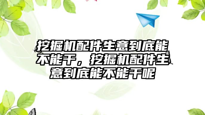 挖掘機配件生意到底能不能干，挖掘機配件生意到底能不能干呢