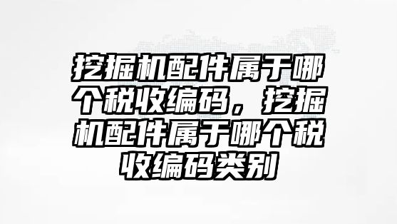 挖掘機配件屬于哪個稅收編碼，挖掘機配件屬于哪個稅收編碼類別