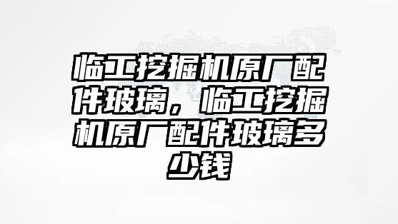 臨工挖掘機(jī)原廠配件玻璃，臨工挖掘機(jī)原廠配件玻璃多少錢